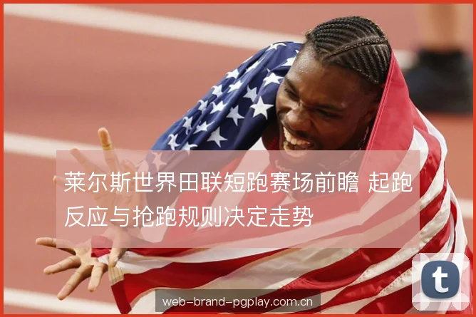莱尔斯世界田联短跑赛场前瞻 起跑反应与抢跑规则决定走势 莱尔斯世界田联短跑赛场前瞻 起跑反应与抢跑规则决定走势